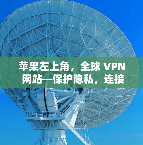 苹果左上角,全球 VPN 网站—保护隐私,连接未来