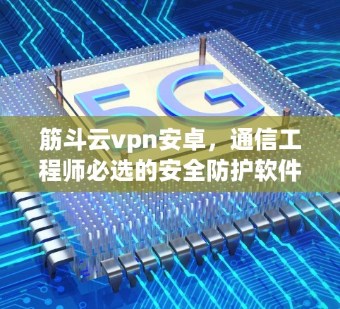 筋斗云vpn安卓,通信工程师必选的安全防护软件