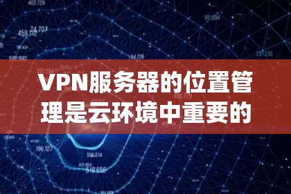 VPN服务器的位置管理是云环境中重要的配置之一,具体位置通常由云平台(如AWS、Azure、Google Cloud等)自动管理。以下是一些基本的步骤和方法,帮助你确定和设置VPN服务器的位置