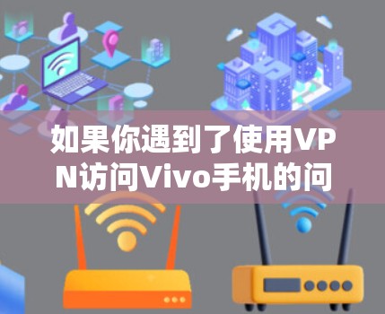 如果你遇到了使用VPN访问Vivo手机的问题,可以尝试以下步骤 如果你遇到了使用VPN访问Vivo手机的问题,可以尝试以下步骤