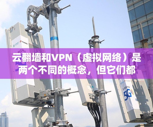 云翻墙和VPN（虚拟网络）是两个不同的概念，但它们都与绕过物理墙或加密传输有关。以下是对它们的详细分析