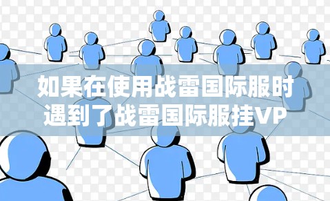 如果在使用战雷国际服时遇到了战雷国际服挂VPN的问题，可能需要通过以下步骤来解决