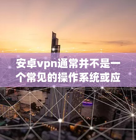 安卓vpn通常并不是一个常见的操作系统或应用名称,可能是你输入时的错误或误写。如果你指的是某个特定的软件或恶意软件,建议你直接联系该软件的开发者或官方渠道获取信息