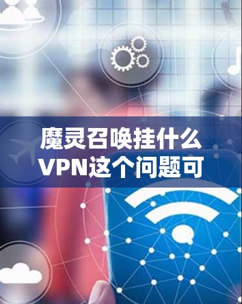 魔灵召唤挂什么VPN这个问题可能是指魔幻游戏魔灵召唤的挂机界面或特殊功能,特别是与VPN相关的配置或升级功能。以下是可能的解释和解决方法