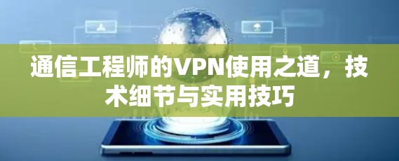 通信工程师的VPN使用之道,技术细节与实用技巧