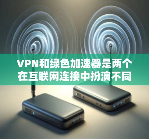 VPN和绿色加速器是两个在互联网连接中扮演不同角色的工具,它们各自服务于不同的需求,但它们之间存在一定的关联和相互作用。以下是对这两个工具的详细分析