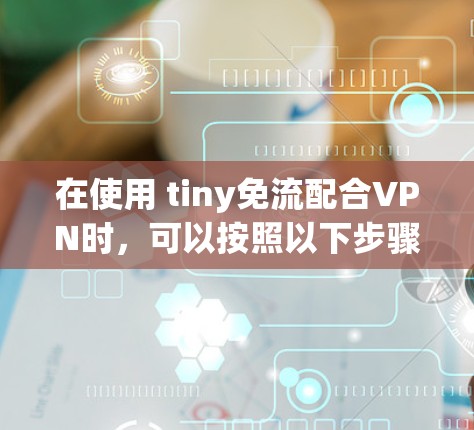 在使用 tiny免流配合VPN时,可以按照以下步骤进行操作 在使用 tiny免流配合VPN时,可以按照以下步骤进行操作