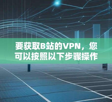 要获取B站的VPN，您可以按照以下步骤操作