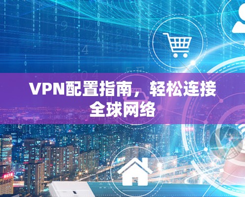 VPN配置指南,轻松连接全球网络