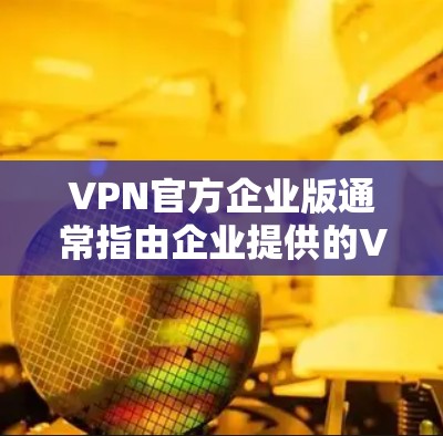 VPN官方企业版通常指由企业提供的VPN服务,这些服务通常具有较高的安全性、可靠性和专业性。以下是一些如何使用官方企业版VPN服务的实用指南 VPN官方企业版通常指由企业提供的VPN服务,这些服务通常具有较高的安全性、可靠性和专业性。以下是一些如何使用官方企业版VPN服务的实用指南