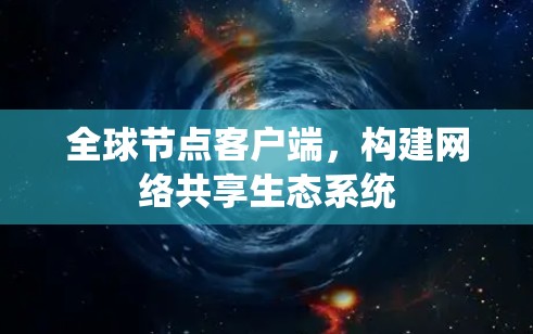 全球节点客户端,构建网络共享生态系统 全球节点客户端,构建网络共享生态系统