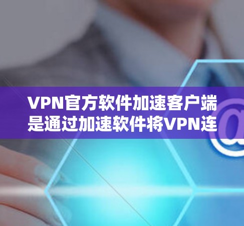 VPN官方软件加速客户端是通过加速软件将VPN连接的用户在Cloud中下载的软件加速到目标服务器或设备上的功能。以下是逐步的解决方案 VPN官方软件加速客户端是通过加速软件将VPN连接的用户在Cloud中下载的软件加速到目标服务器或设备上的功能。以下是逐步的解决方案