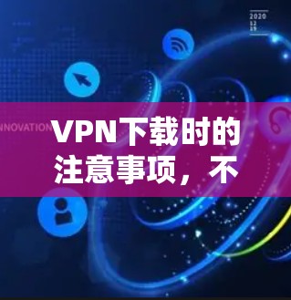 VPN下载时的注意事项,不要被隐藏的安全软件欺骗 VPN下载时的注意事项,不要被隐藏的安全软件欺骗