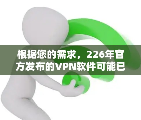 根据您的需求,226年官方发布的VPN软件可能已经不再发布,因为官方软件更新的年份通常不会特别大,例如219年或22年。因此,226年官方软件可能没有发布 根据您的需求,226年官方发布的VPN软件可能已经不再发布,因为官方软件更新的年份通常不会特别大,例如219年或22年。因此,226年官方软件可能没有发布