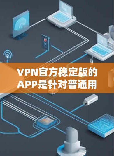 VPN官方稳定版的APP是针对普通用户设计的,旨在提供稳定、可靠和便捷的网络连接。以下是根据您的问题总结的详细信息 VPN官方稳定版的APP是针对普通用户设计的,旨在提供稳定、可靠和便捷的网络连接。以下是根据您的问题总结的详细信息