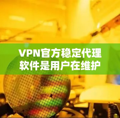 VPN官方稳定代理软件是用户在维护网络环境时常用的工具,其功能多样,能够帮助用户轻松访问不同网络环境。以下是这些软件的主要功能、优缺点以及使用步骤