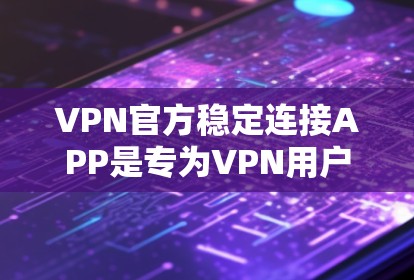 VPN官方稳定连接APP是专为VPN用户设计的，旨在提供安全、稳定、高效的VPN连接体验。以下是关于这些APP的关键信息和建议