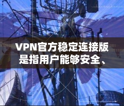 VPN官方稳定连接版是指用户能够安全、流畅地连接到网络服务的版本。以下是一些具体的建议和步骤,帮助您使用VPN VPN官方稳定连接版是指用户能够安全、流畅地连接到网络服务的版本。以下是一些具体的建议和步骤,帮助您使用VPN