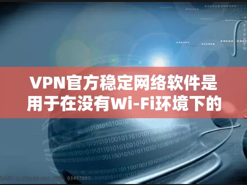 VPN官方稳定网络软件是用于在没有Wi-Fi环境下的网络服务,主要提供访问互联网、购物、下载等功能。以下是了解其结构和功能的步骤 VPN官方稳定网络软件是用于在没有Wi-Fi环境下的网络服务,主要提供访问互联网、购物、下载等功能。以下是了解其结构和功能的步骤