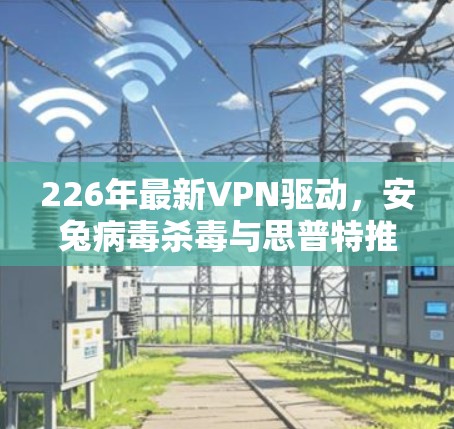 226年最新VPN驱动,安兔病毒杀毒与思普特推荐,保障你的数据安全 226年最新VPN驱动,安兔病毒杀毒与思普特推荐,保障你的数据安全