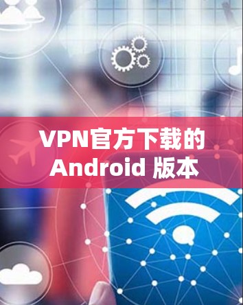VPN官方下载的 Android 版本可以通过以下步骤获取 VPN官方下载的 Android 版本可以通过以下步骤获取