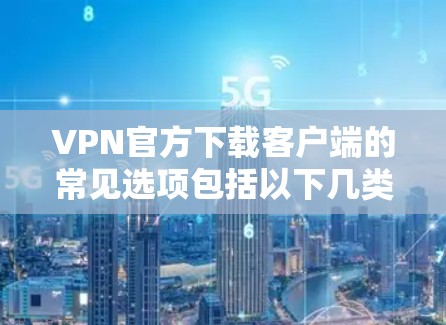 VPN官方下载客户端的常见选项包括以下几类平台,它们提供了不同的功能和体验