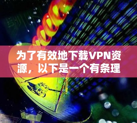 为了有效地下载VPN资源,以下是一个有条理的下载计划和步骤指南