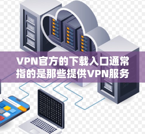 VPN官方的下载入口通常指的是那些提供VPN服务的官方网站。以下是一些主要的VPN网站,您可以访问它们来下载VPN软件