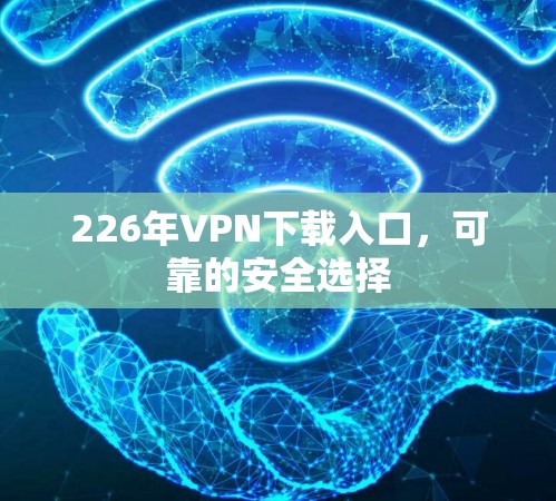 226年VPN下载入口,可靠的安全选择