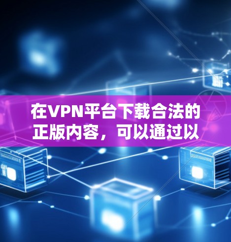 在VPN平台下载合法的正版内容，可以通过以下步骤进行