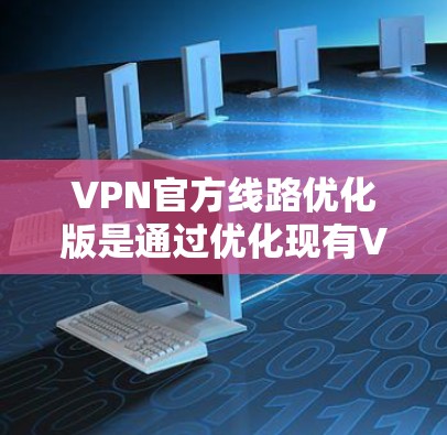 VPN官方线路优化版是通过优化现有VPN渠道,提升用户体验、内容推荐、安全防护和持续改进的策略。以下是优化 VPN 口令和流程的详细步骤 VPN官方线路优化版是通过优化现有VPN渠道,提升用户体验、内容推荐、安全防护和持续改进的策略。以下是优化 VPN 口令和流程的详细步骤
