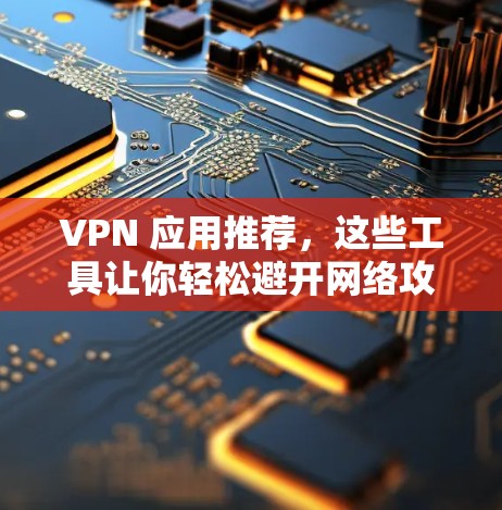 VPN 应用推荐，这些工具让你轻松避开网络攻击