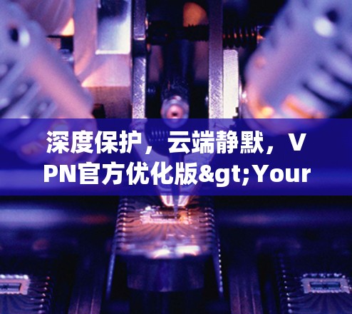 深度保护,云端静默,VPN官方优化版>Your守护之光