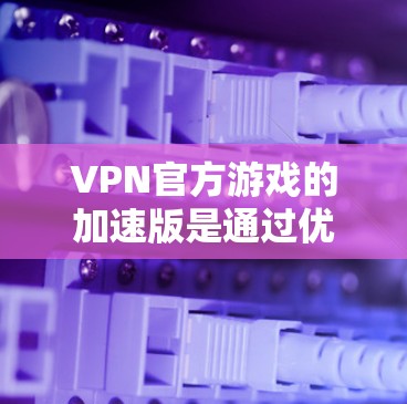 VPN官方游戏的加速版是通过优化游戏的运行速度来提高用户体验的VPN游戏。以下是关于该主题的详细分析
