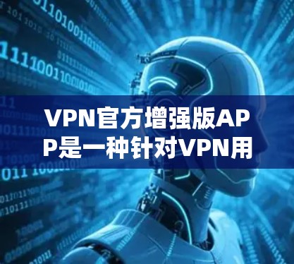 VPN官方增强版APP是一种针对VPN用户设计的高级工具,旨在提供更强大的功能和优化。以下是详细的分析和建议 VPN官方增强版APP是一种针对VPN用户设计的高级工具,旨在提供更强大的功能和优化。以下是详细的分析和建议