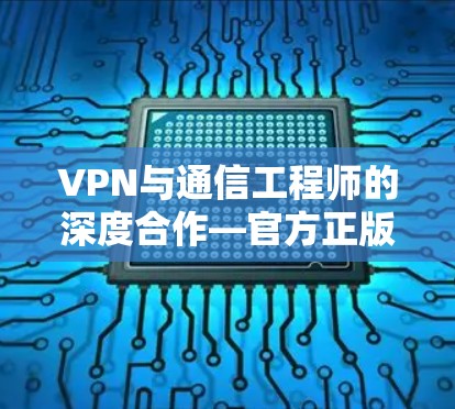 VPN与通信工程师的深度合作—官方正版Mac下载与体验分享