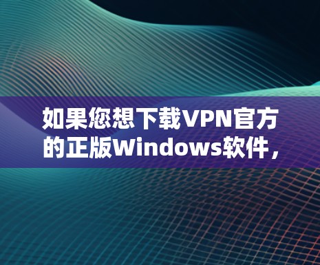 如果您想下载VPN官方的正版Windows软件,以下是一步步的指南 如果您想下载VPN官方的正版Windows软件,以下是一步步的指南