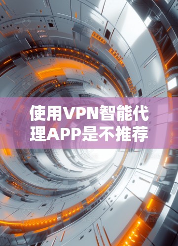 使用VPN智能代理APP是不推荐的。以下是一些关键点