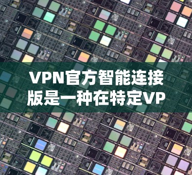 VPN官方智能连接版是一种在特定VPN软件中集成的高级功能,旨在提升用户对网络连接的管理与体验。以下是对该主题的详细分步答案 VPN官方智能连接版是一种在特定VPN软件中集成的高级功能,旨在提升用户对网络连接的管理与体验。以下是对该主题的详细分步答案