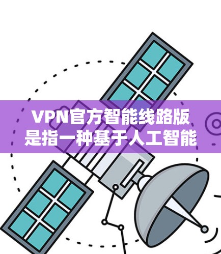 VPN官方智能线路版是指一种基于人工智能的VPN技术,旨在提高VPN的安全性、效率性和用户体验。这类 VPN 通常采用先进的加密算法、智能流量控制和实时监控技术,以保护用户数据和隐私
