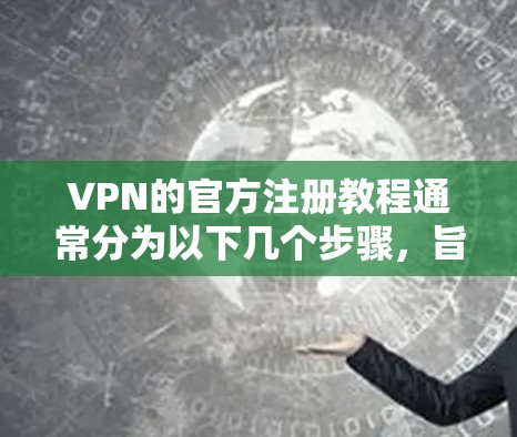 VPN的官方注册教程通常分为以下几个步骤,旨在帮助用户安全地注册和使用VPN服务。以下是一个常见的步骤指南