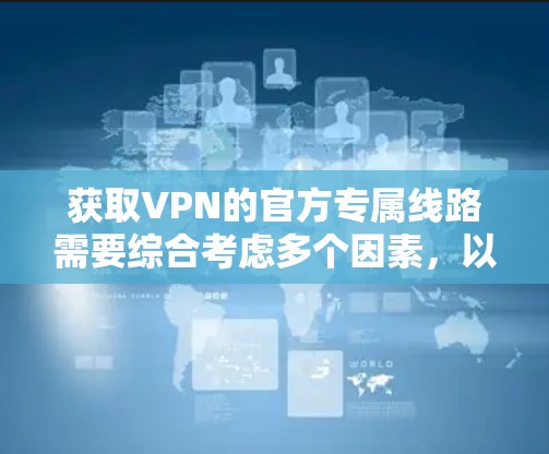 获取VPN的官方专属线路需要综合考虑多个因素,以下是一步步的指南 获取VPN的官方专属线路需要综合考虑多个因素,以下是一步步的指南