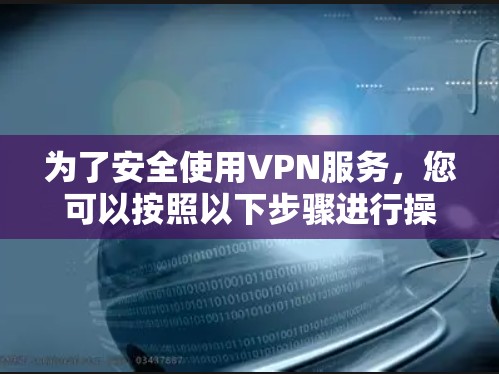为了安全使用VPN服务,您可以按照以下步骤进行操作 为了安全使用VPN服务,您可以按照以下步骤进行操作