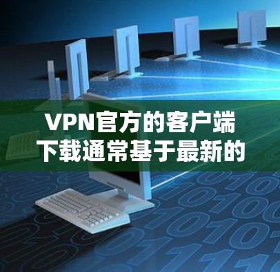 VPN官方的客户端下载通常基于最新的安全版本,以确保您的网络连接的安全和稳定。以下是关于VPN官方客户端下载的信息 VPN官方的客户端下载通常基于最新的安全版本,以确保您的网络连接的安全和稳定。以下是关于VPN官方客户端下载的信息