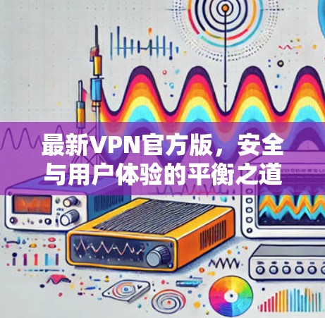 最新VPN官方版,安全与用户体验的平衡之道 最新VPN官方版,安全与用户体验的平衡之道