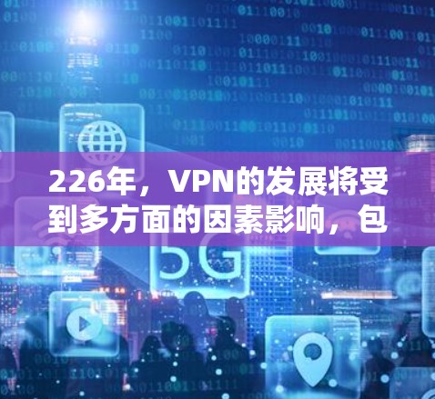 226年，VPN的发展将受到多方面的因素影响，包括技术进步、用户需求变化、市场环境和全球经济趋势。以下是对226年VPN发展的展望
