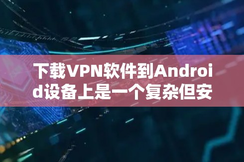 下载VPN软件到Android设备上是一个复杂但安全的过程,以下是一步步的建议