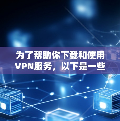 为了帮助你下载和使用VPN服务，以下是一些步骤和信息