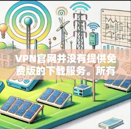 VPN官网并没有提供免费版的下载服务。所有VPN软件都是基于付费版的，用户需要注册账号并支付使用费用才能访问VPN功能