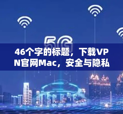 46个字的标题,下载VPN官网Mac,安全与隐私的完美结合 46个字的标题,下载VPN官网Mac,安全与隐私的完美结合